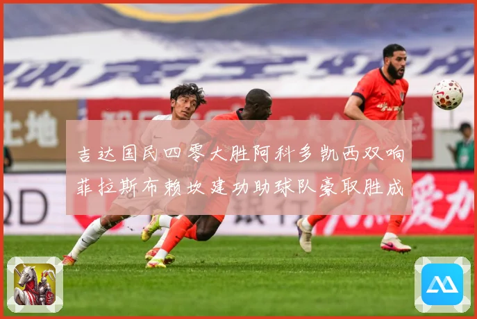 吉达国民四零大胜阿科多凯西双响菲拉斯布赖坎建功助球队豪取胜成长观察