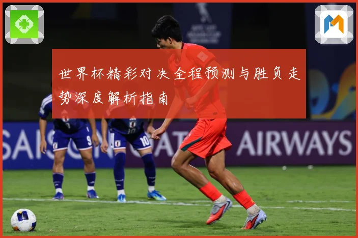 世界杯精彩对决全程预测与胜负走势深度解析指南