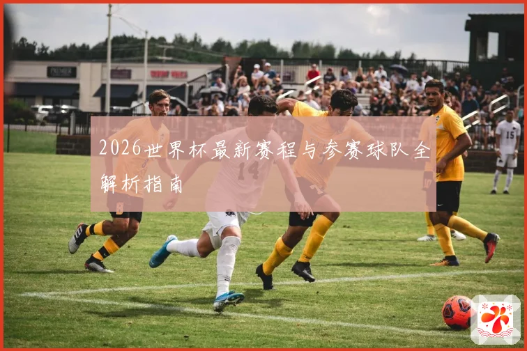 2026世界杯最新赛程与参赛球队全解析指南