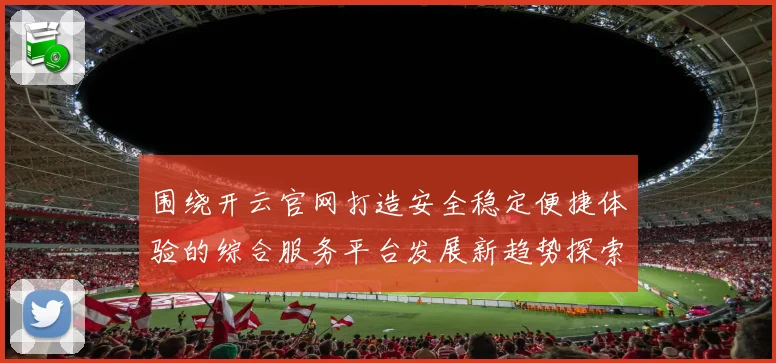 围绕开云官网打造安全稳定便捷体验的综合服务平台发展新趋势探索