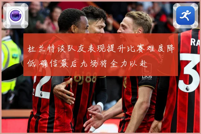 杜兰特谈队友表现提升比赛难度降低 确信最后九场将全力以赴