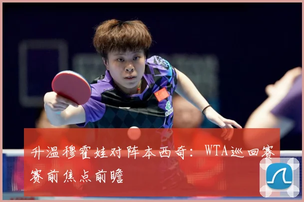 升温穆霍娃对阵本西奇：WTA巡回赛赛前焦点前瞻
