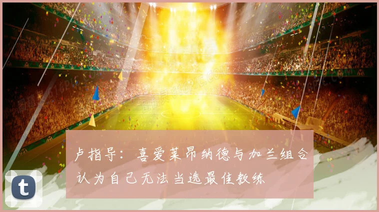 卢指导：喜爱莱昂纳德与加兰组合 认为自己无法当选最佳教练