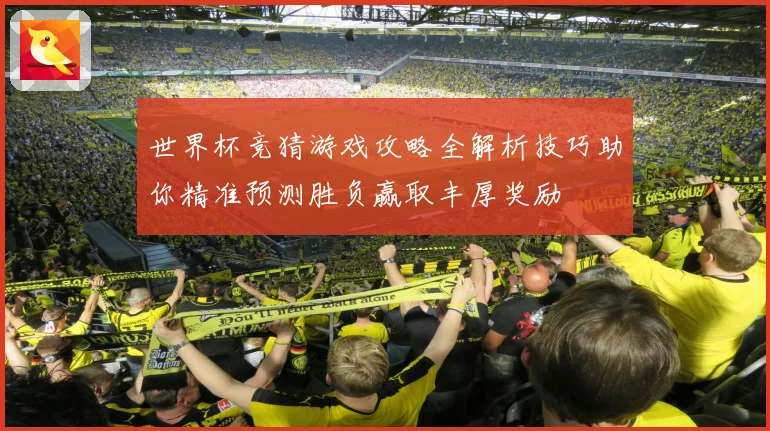 世界杯竞猜游戏攻略全解析技巧助你精准预测胜负赢取丰厚奖励