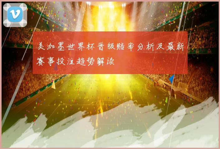 美加墨世界杯晋级赔率分析及最新赛事投注趋势解读