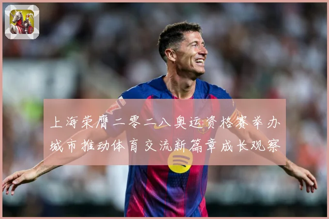 上海荣膺二零二八奥运资格赛举办城市推动体育交流新篇章成长观察