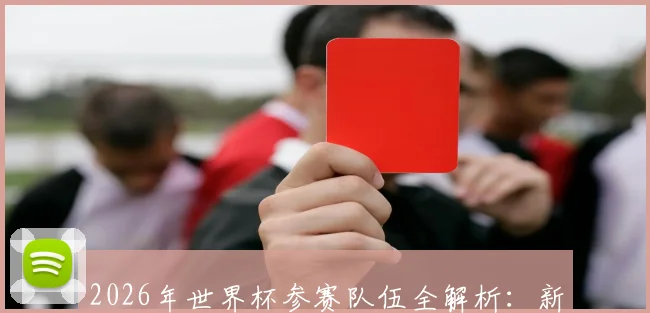 2026年世界杯参赛队伍全解析：新格局、新挑战与历史变革