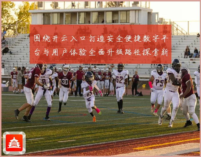 围绕开云入口打造安全便捷数字平台与用户体验全面升级路径探索新