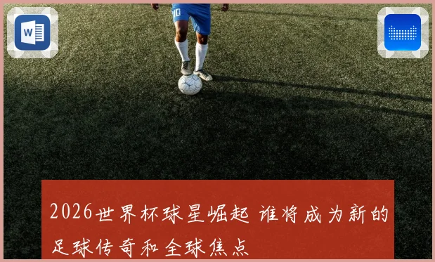 2026世界杯球星崛起 谁将成为新的足球传奇和全球焦点