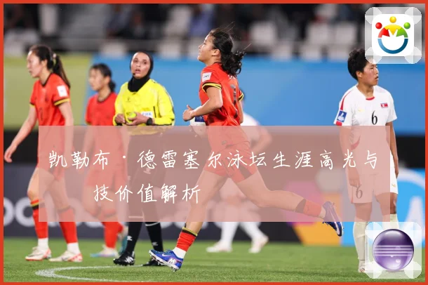 凯勒布·德雷塞尔泳坛生涯高光与竞技价值解析