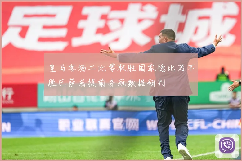皇马客场二比零取胜国家德比若不胜巴萨或提前夺冠数据研判