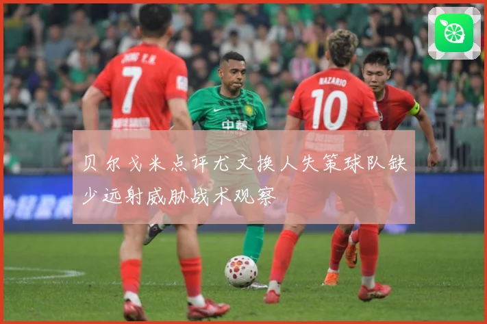 贝尔戈米点评尤文换人失策球队缺少远射威胁战术观察