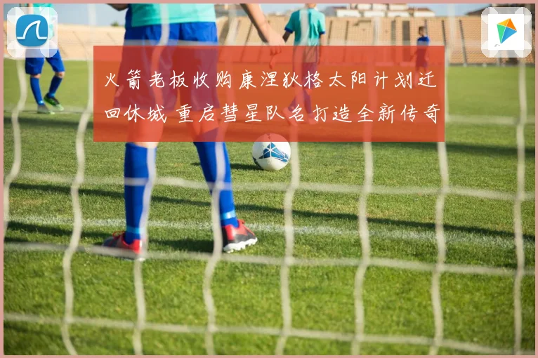 火箭老板收购康涅狄格太阳计划迁回休城 重启彗星队名打造全新传奇