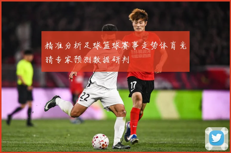 精准分析足球篮球赛事走势体育竞猜专家预测数据研判