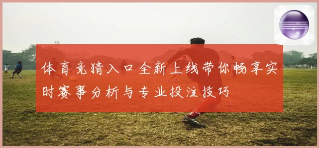 体育竞猜入口全新上线带你畅享实时赛事分析与专业投注技巧