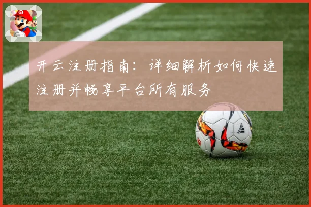 开云注册指南：详细解析如何快速注册并畅享平台所有服务