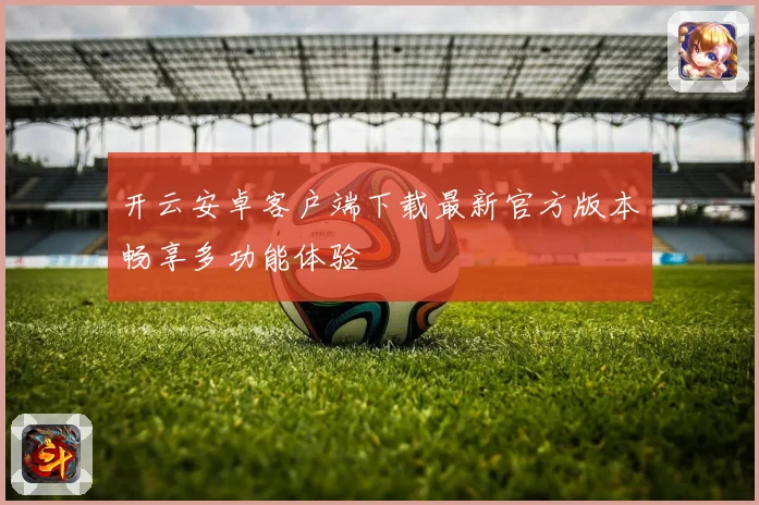 开云安卓客户端下载最新官方版本畅享多功能体验