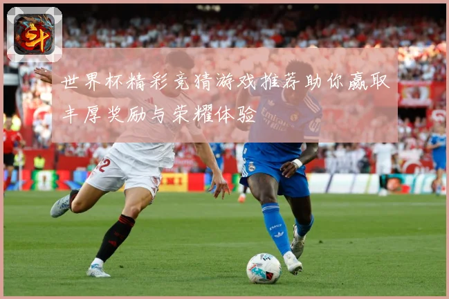 世界杯精彩竞猜游戏推荐助你赢取丰厚奖励与荣耀体验