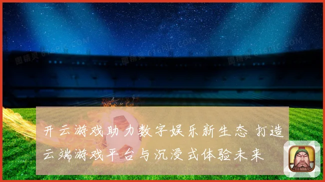 开云游戏助力数字娱乐新生态 打造云端游戏平台与沉浸式体验未来