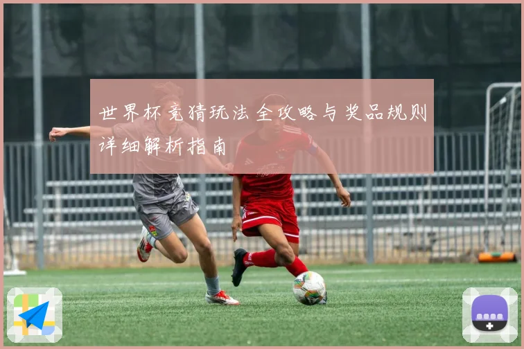 世界杯竞猜玩法全攻略与奖品规则详细解析指南