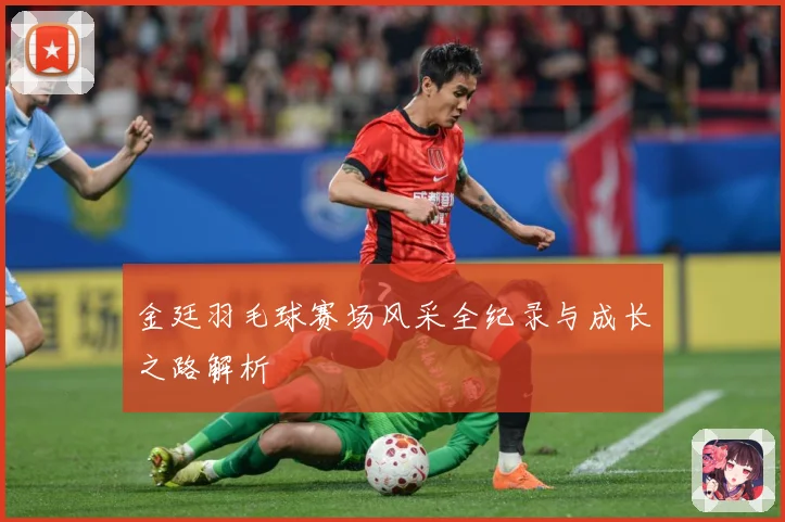 金廷羽毛球赛场风采全纪录与成长之路解析