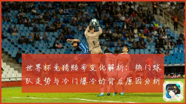 世界杯竞猜赔率变化解析：热门球队走势与冷门爆冷的背后原因分析