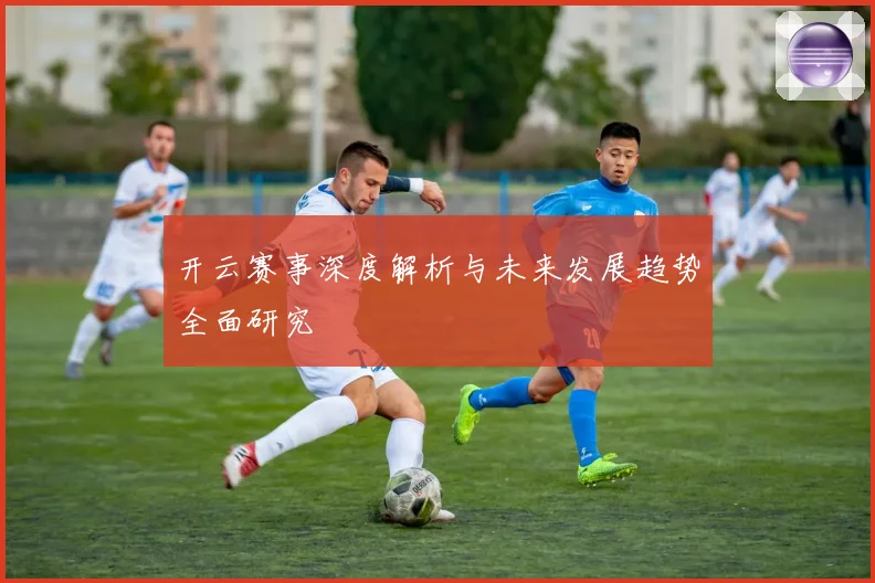 开云赛事深度解析与未来发展趋势全面研究