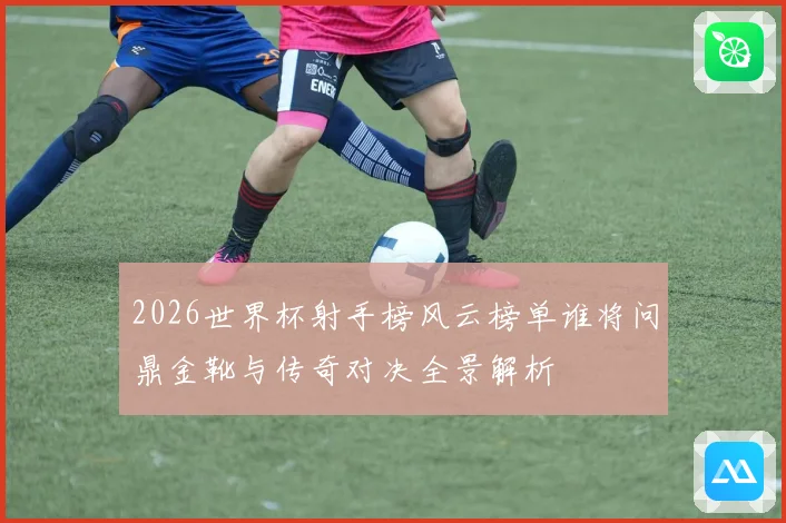 2026世界杯射手榜风云榜单谁将问鼎金靴与传奇对决全景解析