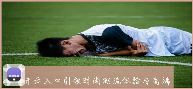 开云入口引领时尚潮流体验与高端品牌文化探索之旅