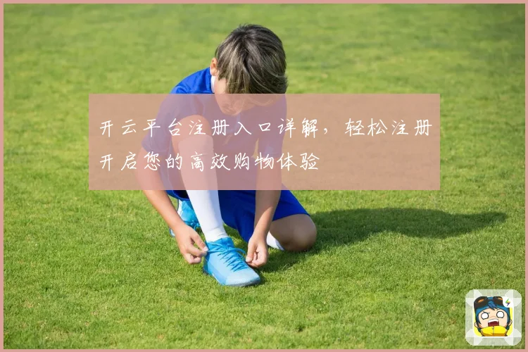 开云平台注册入口详解，轻松注册开启您的高效购物体验