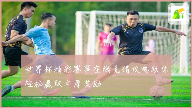 世界杯精彩赛事在线竞猜攻略助你轻松赢取丰厚奖励