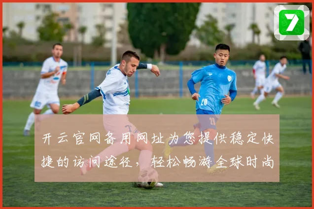 开云官网备用网址为您提供稳定快捷的访问途径，轻松畅游全球时尚平台