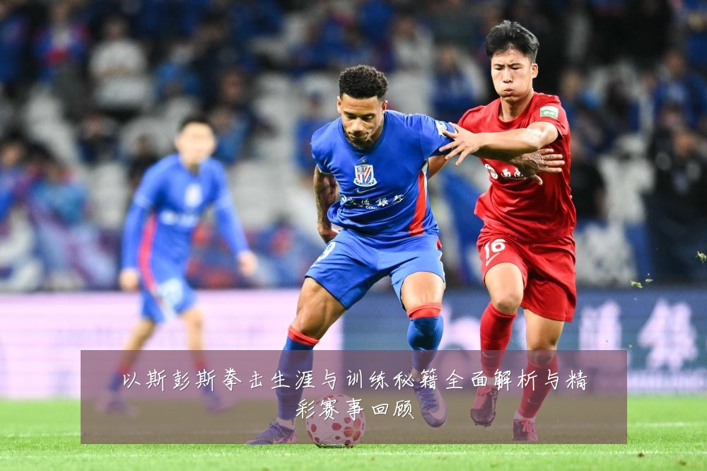 以斯彭斯拳击生涯与训练秘籍全面解析与精彩赛事回顾