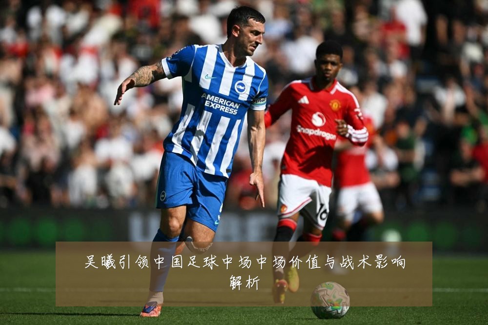 吴曦引领中国足球中场中场价值与战术影响解析
