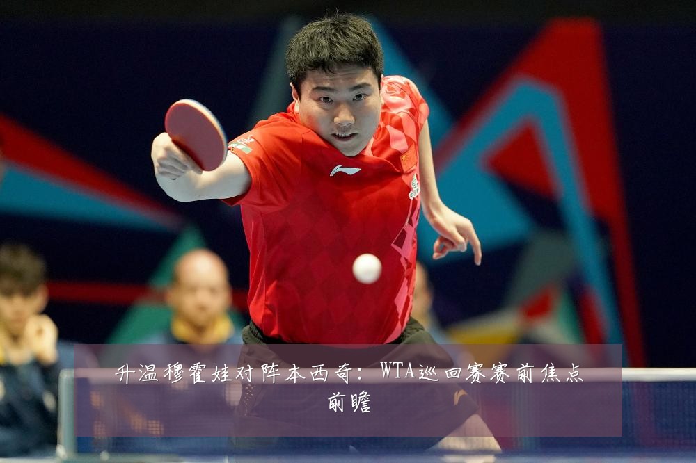 升温穆霍娃对阵本西奇：WTA巡回赛赛前焦点前瞻
