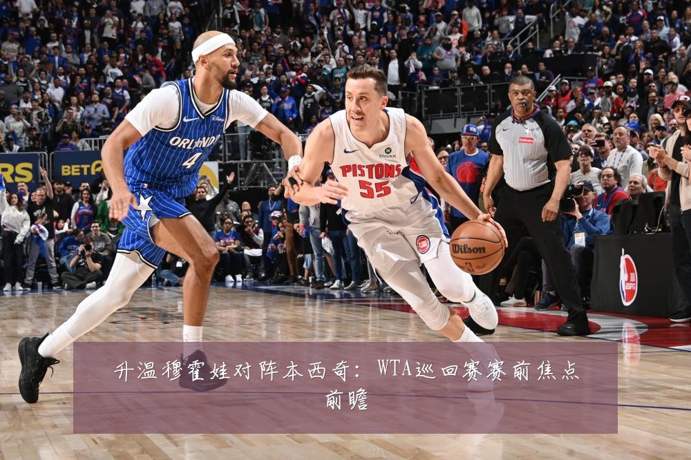 升温穆霍娃对阵本西奇：WTA巡回赛赛前焦点前瞻