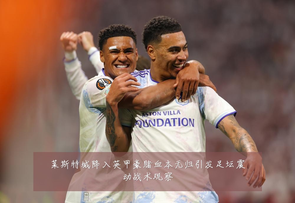 莱斯特城降入英甲豪赌血本无归引发足坛震动战术观察